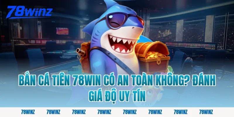 Bắn Cá Tiên 78win Có An Toàn Không? Đánh Giá Độ Uy Tín