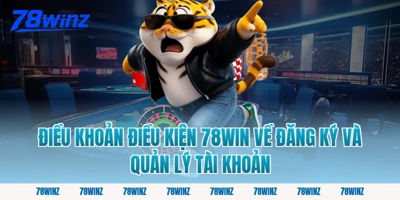 Điều Khoản Điều Kiện 78win Về Đăng Ký và Quản Lý Tài Khoản