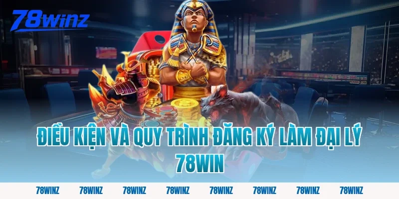Điều Kiện Và Quy Trình Đăng Ký Làm Đại Lý 78win