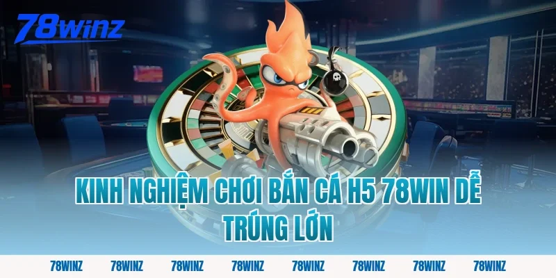 Kinh nghiệm chơi bắn cá h5 78win dễ trúng lớn