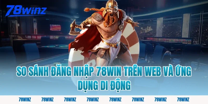 So sánh đăng nhập 78win trên web và ứng dụng di động